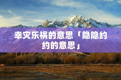 幸灾乐祸的意思「隐隐约约的意思」