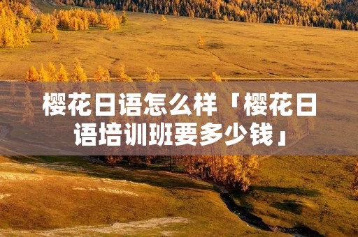 樱花日语怎么样「樱花日语培训班要多少钱」