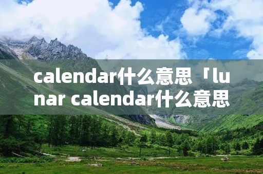 calendar什么意思「lunar calendar什么意思」