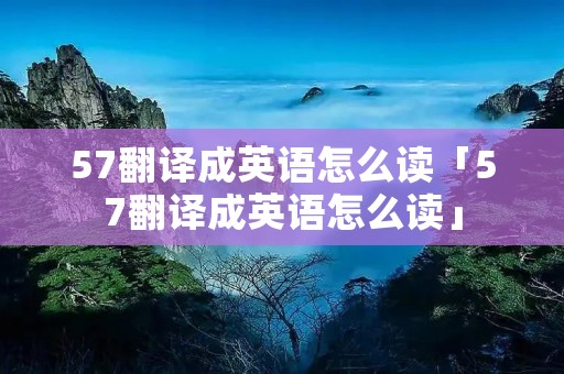 57翻译成英语怎么读「57翻译成英语怎么读」