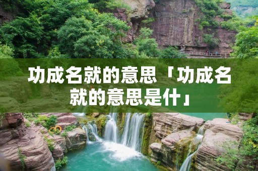 功成名就的意思「功成名就的意思是什」