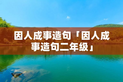 因人成事造句「因人成事造句二年级」