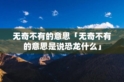 无奇不有的意思「无奇不有的意思是说恐龙什么」