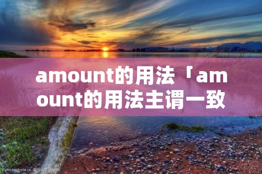 amount的用法「amount的用法主谓一致口诀」 amount的用法「amount的用法主谓一致口诀」
