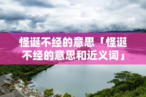 怪诞不经的意思「怪诞不经的意思和近义词」