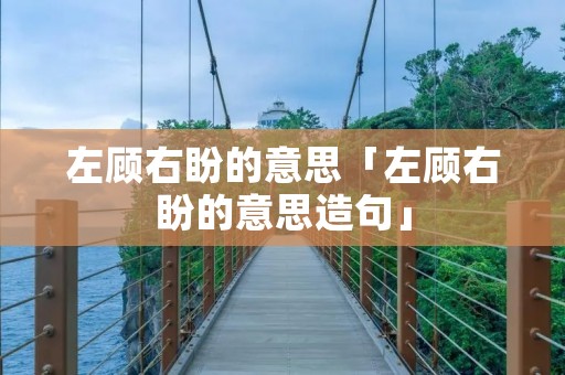 左顾右盼的意思「左顾右盼的意思造句」