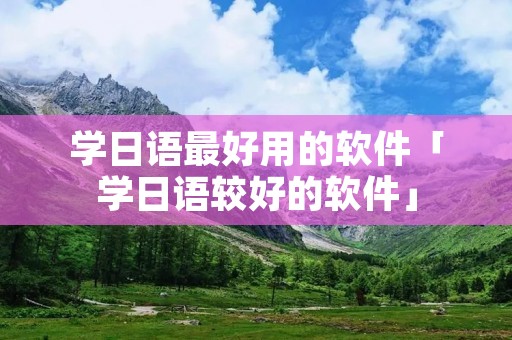 学日语最好用的软件「学日语较好的软件」