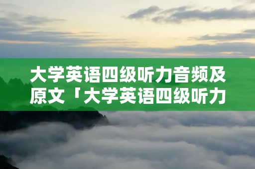 大学英语四级听力音频及原文「大学英语四级听力真题音频」