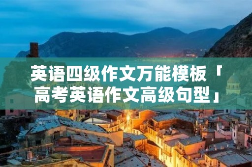 英语四级作文万能模板「高考英语作文高级句型」 英语四级作文万能模板「高考英语作文高级句型」