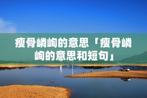 瘦骨嶙峋的意思「瘦骨嶙峋的意思和短句」