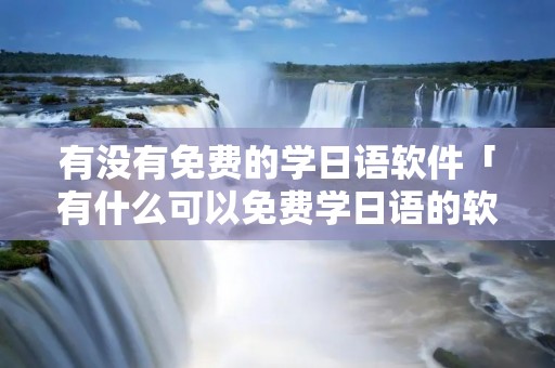 有没有免费的学日语软件「有什么可以免费学日语的软件」
