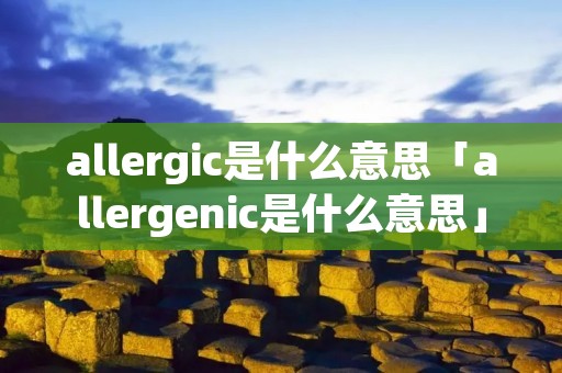allergic是什么意思「allergenic是什么意思」