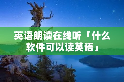 英语朗读在线听「什么软件可以读英语」