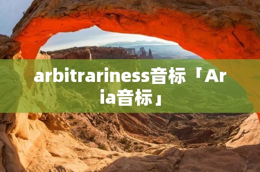 arbitrariness音标「Aria音标」 arbitrariness音标「Aria音标」