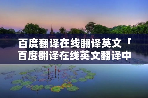 百度翻译在线翻译英文「百度翻译在线英文翻译中文」 百度翻译在线翻译英文「百度翻译在线英文翻译中文」