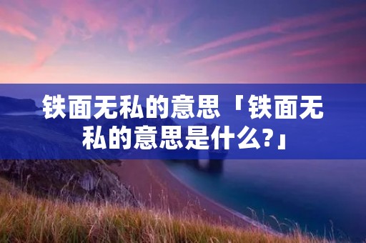铁面无私的意思「铁面无私的意思是什么?」