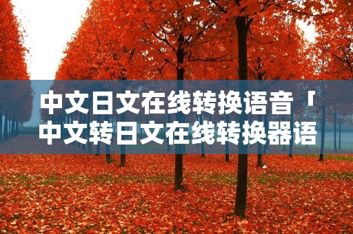 中文日文在线转换语音「中文转日文在线转换器语音」