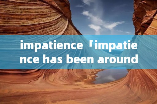 impatience「impatience has been around for」 impatience「impatience has been around for」