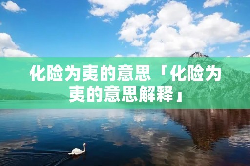 化险为夷的意思「化险为夷的意思解释」 化险为夷的意思「化险为夷的意思解释」