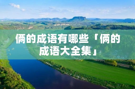 俩的成语有哪些「俩的成语大全集」 俩的成语有哪些「俩的成语大全集」