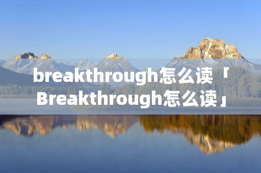 breakthrough怎么读「Breakthrough怎么读」 breakthrough怎么读「Breakthrough怎么读」