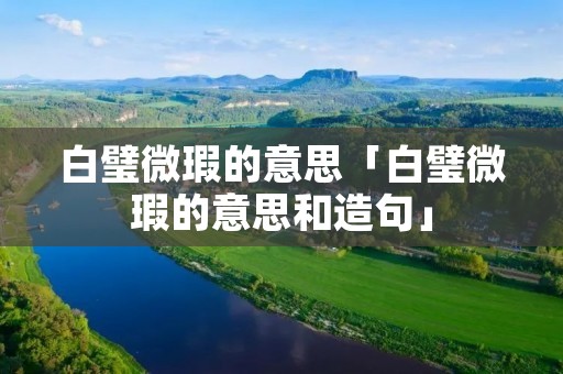 白璧微瑕的意思「白璧微瑕的意思和造句」