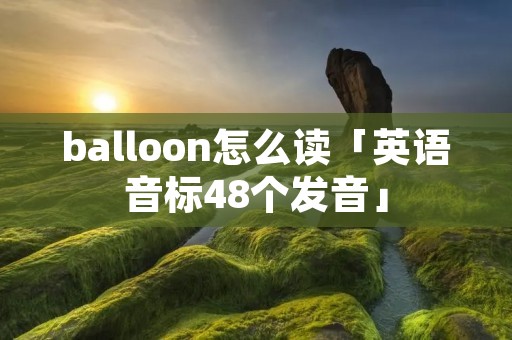balloon怎么读「英语音标48个发音」 balloon怎么读「英语音标48个发音」