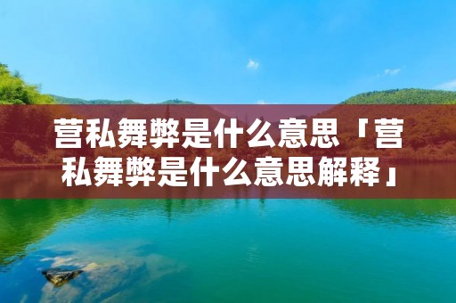 营私舞弊是什么意思「营私舞弊是什么意思解释」 营私舞弊是什么意思「营私舞弊是什么意思解释」