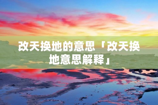 改天换地的意思「改天换地意思解释」