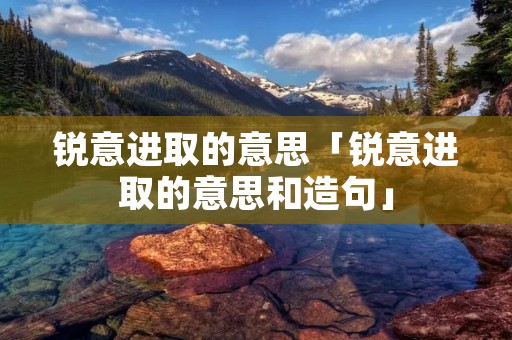 锐意进取的意思「锐意进取的意思和造句」