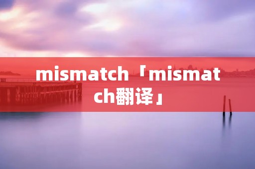 mi**atch「mi**atch翻译」 mi**atch「mi**atch翻译」