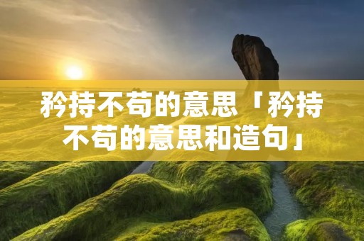 矜持不苟的意思「矜持不苟的意思和造句」
