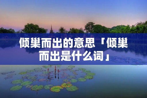 倾巢而出的意思「倾巢而出是什么词」 倾巢而出的意思「倾巢而出是什么词」