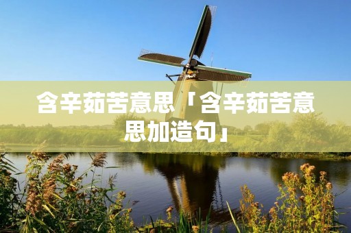含辛茹苦意思「含辛茹苦意思加造句」 含辛茹苦意思「含辛茹苦意思加造句」