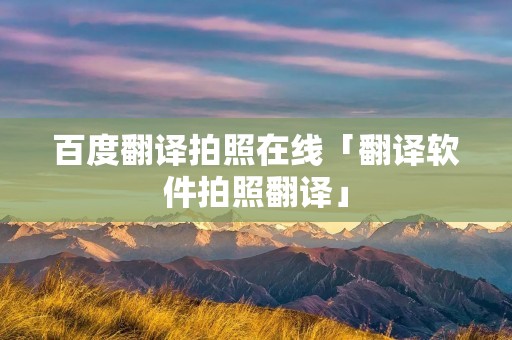 百度翻译拍照在线「翻译软件拍照翻译」