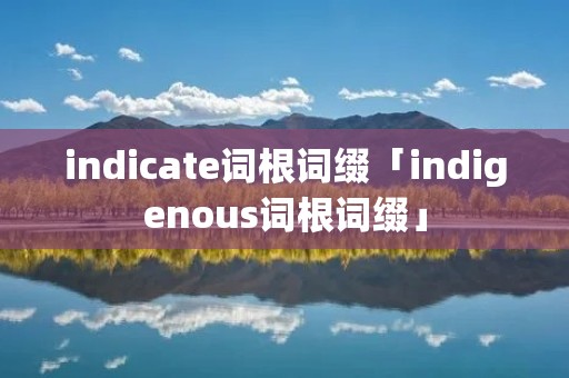 indicate词根词缀「indigenous词根词缀」
