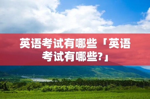 英语考试有哪些「英语考试有哪些?」 英语考试有哪些「英语考试有哪些?」