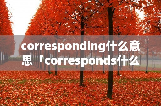 corresponding什么意思「corresponds什么意思」 corresponding什么意思「corresponds什么意思」