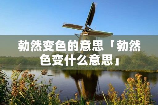 勃然变色的意思「勃然色变什么意思」