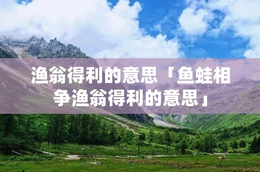 渔翁得利的意思「鱼蛙相争渔翁得利的意思」