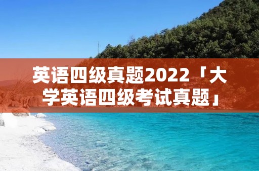 英语四级真题2022「大学英语四级考试真题」 英语四级真题2022「大学英语四级考试真题」