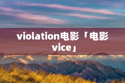 violation电影「电影 vice」 violation电影「电影 vice」