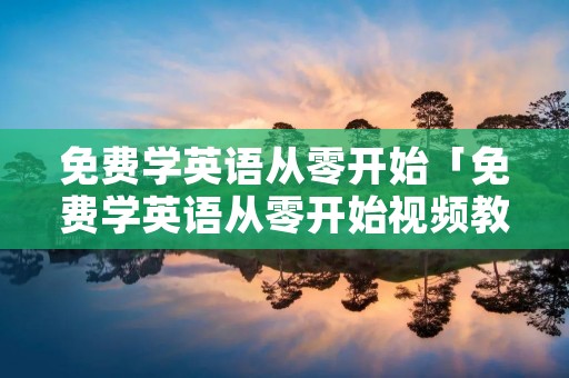 免费学英语从零开始「免费学英语从零开始视频教程」