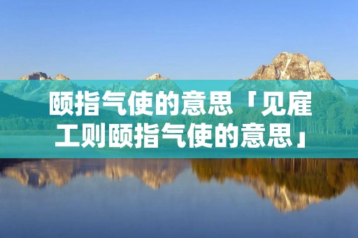 颐指气使的意思「见雇工则颐指气使的意思」