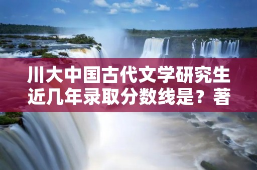 川大中国古代文学研究生近几年录取分数线是?著名导师有哪些?考研复习资料是?