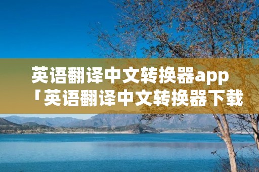 英语翻译中文转换器app「英语翻译中文转换器下载」