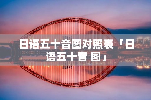 日语五十音图对照表「日语五十音 图」