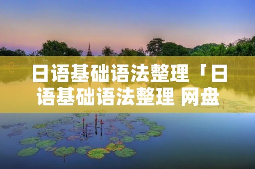 日语基础语法整理「日语基础语法整理 网盘」