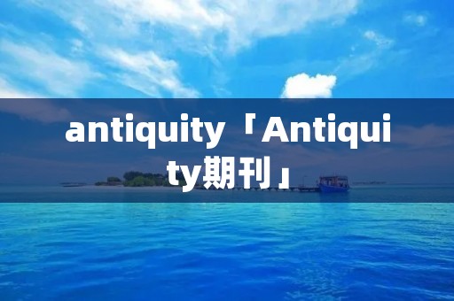 antiquity「Antiquity期刊」 antiquity「Antiquity期刊」