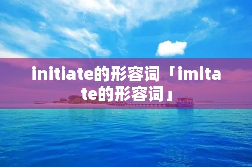 initiate的形容词「imitate的形容词」 initiate的形容词「imitate的形容词」